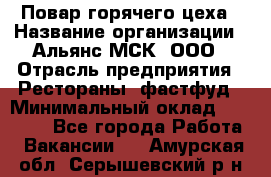 Повар горячего цеха › Название организации ­ Альянс-МСК, ООО › Отрасль предприятия ­ Рестораны, фастфуд › Минимальный оклад ­ 28 700 - Все города Работа » Вакансии   . Амурская обл.,Серышевский р-н